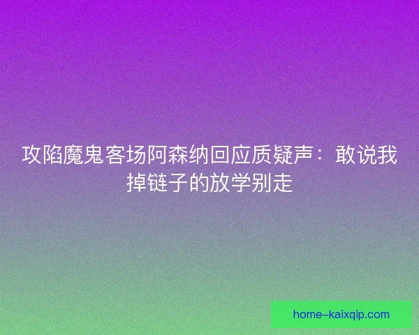 攻陷魔鬼客场阿森纳回应质疑声：敢说我掉链子的放学别走